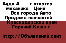 Ауди А4 1995г стартер 1,6adp механика › Цена ­ 2 500 - Все города Авто » Продажа запчастей   . Краснодарский край,Горячий Ключ г.